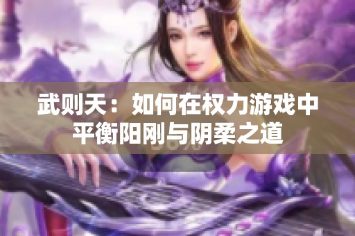 武则天：如何在权力游戏中平衡阳刚与阴柔之道