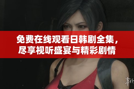免费在线观看日韩剧全集，尽享视听盛宴与精彩剧情