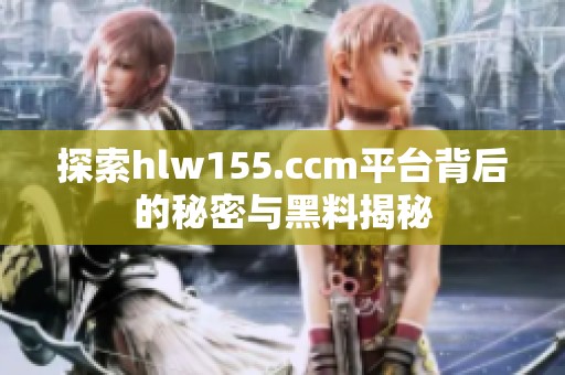 探索hlw155.ccm平台背后的秘密与黑料揭秘