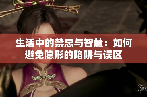 生活中的禁忌与智慧：如何避免隐形的陷阱与误区