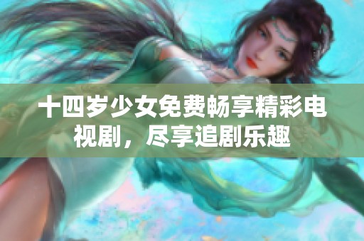 十四岁少女免费畅享精彩电视剧，尽享追剧乐趣