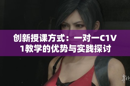 创新授课方式：一对一C1V1教学的优势与实践探讨