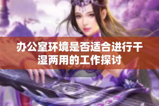 办公室环境是否适合进行干湿两用的工作探讨