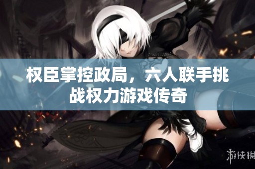 权臣掌控政局，六人联手挑战权力游戏传奇