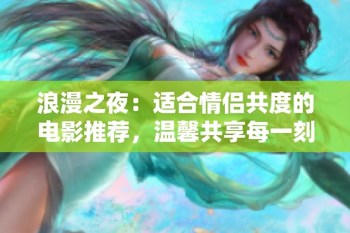浪漫之夜：适合情侣共度的电影推荐，温馨共享每一刻