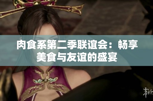 肉食系第二季联谊会：畅享美食与友谊的盛宴