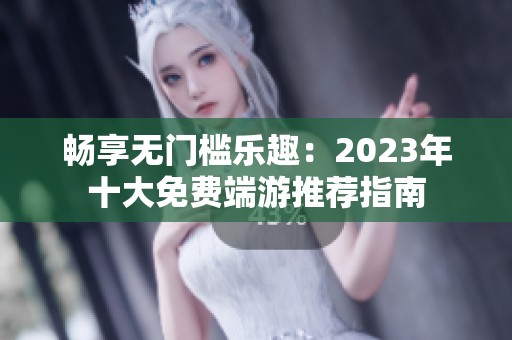 畅享无门槛乐趣：2023年十大免费端游推荐指南