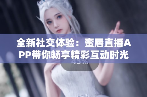 全新社交体验：蜜唇直播APP带你畅享精彩互动时光