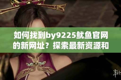 如何找到by9225鱿鱼官网的新网址？探索最新资源和技巧