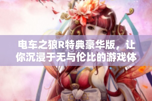 电车之狼R特典豪华版，让你沉浸于无与伦比的游戏体验中