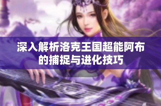 深入解析洛克王国超能阿布的捕捉与进化技巧