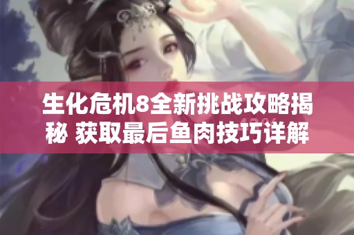 生化危机8全新挑战攻略揭秘 获取最后鱼肉技巧详解