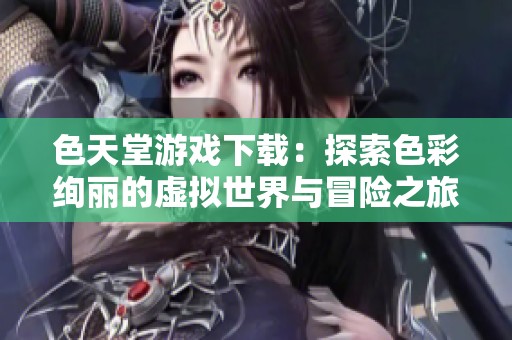 色天堂游戏下载：探索色彩绚丽的虚拟世界与冒险之旅