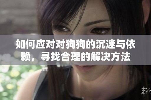 如何应对对狗狗的沉迷与依赖，寻找合理的解决方法