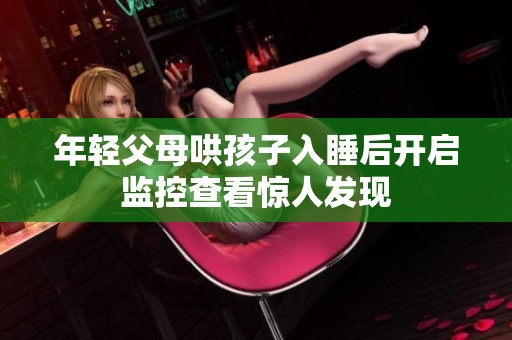 年轻父母哄孩子入睡后开启监控查看惊人发现