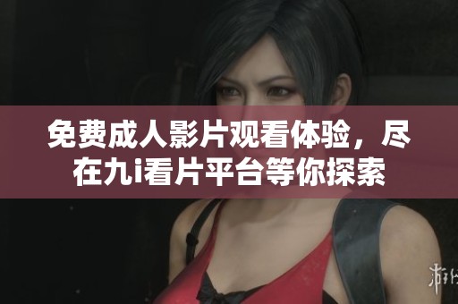 免费成人影片观看体验，尽在九i看片平台等你探索