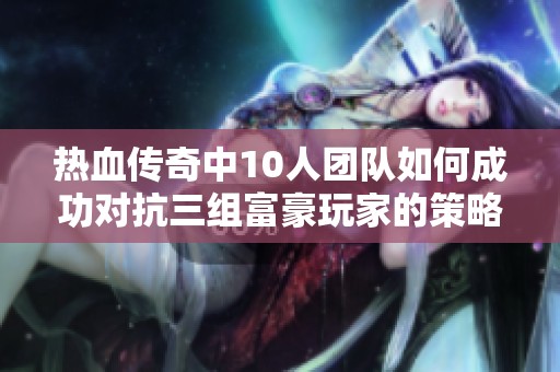 热血传奇中10人团队如何成功对抗三组富豪玩家的策略揭秘