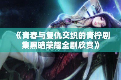 《青春与复仇交织的青柠剧集黑暗荣耀全剧欣赏》