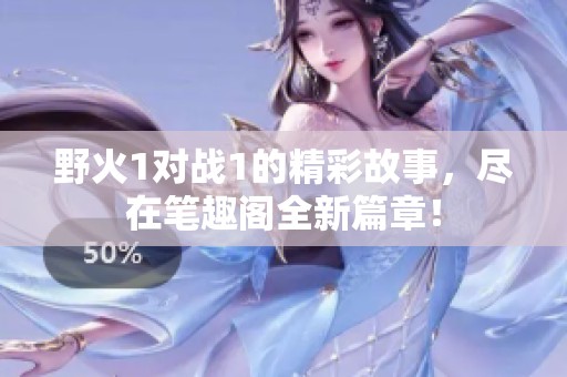 野火1对战1的精彩故事，尽在笔趣阁全新篇章！