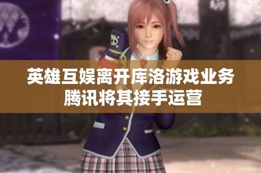 英雄互娱离开库洛游戏业务 腾讯将其接手运营