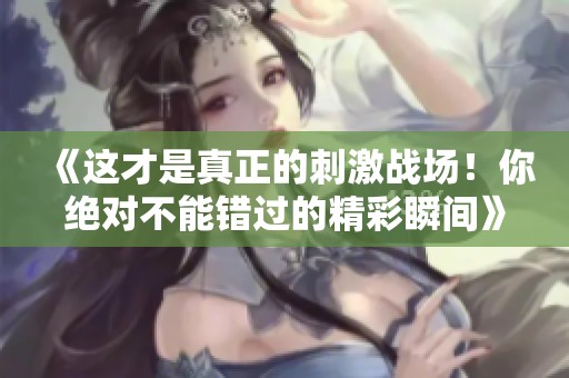 《这才是真正的刺激战场！你绝对不能错过的精彩瞬间》