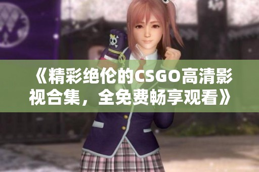 《精彩绝伦的CSGO高清影视合集，全免费畅享观看》