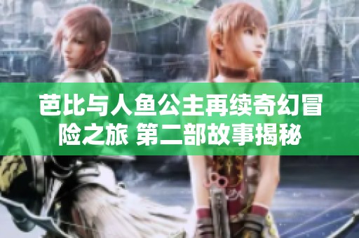芭比与人鱼公主再续奇幻冒险之旅 第二部故事揭秘