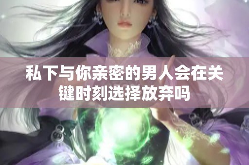 私下与你亲密的男人会在关键时刻选择放弃吗