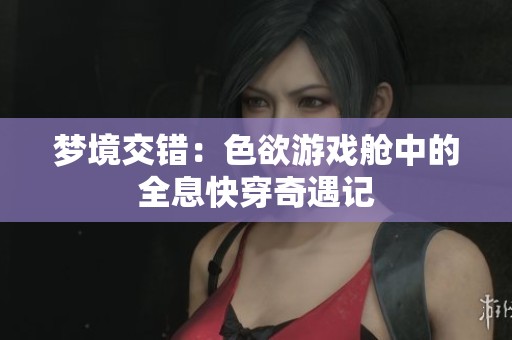 梦境交错：色欲游戏舱中的全息快穿奇遇记