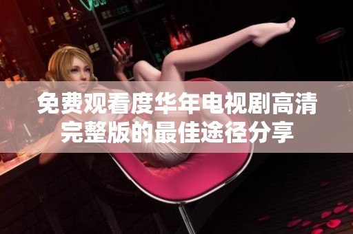 免费观看度华年电视剧高清完整版的最佳途径分享