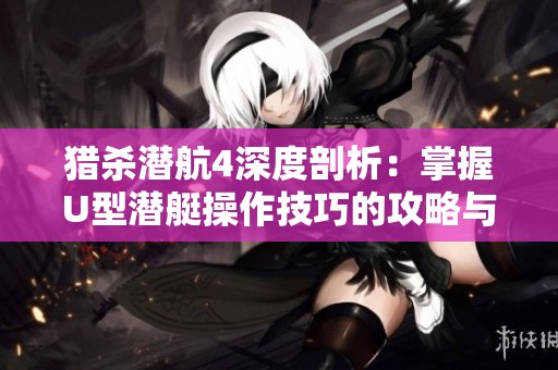 猎杀潜航4深度剖析：掌握U型潜艇操作技巧的攻略与建议