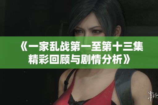 《一家乱战第一至第十三集精彩回顾与剧情分析》