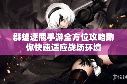 群雄逐鹿手游全方位攻略助你快速适应战场环境