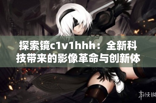 探索镜c1v1hhh：全新科技带来的影像革命与创新体验