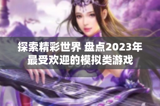 探索精彩世界 盘点2023年最受欢迎的模拟类游戏