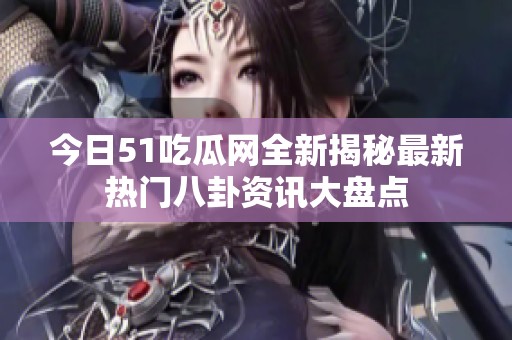今日51吃瓜网全新揭秘最新热门八卦资讯大盘点