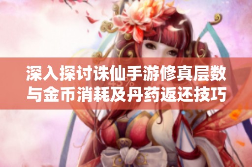 深入探讨诛仙手游修真层数与金币消耗及丹药返还技巧