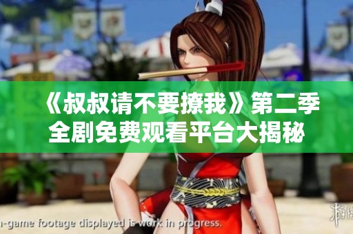 《叔叔请不要撩我》第二季全剧免费观看平台大揭秘