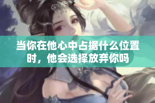 当你在他心中占据什么位置时，他会选择放弃你吗