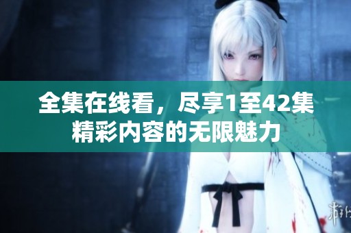 全集在线看，尽享1至42集精彩内容的无限魅力
