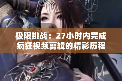 极限挑战：27小时内完成疯狂视频剪辑的精彩历程