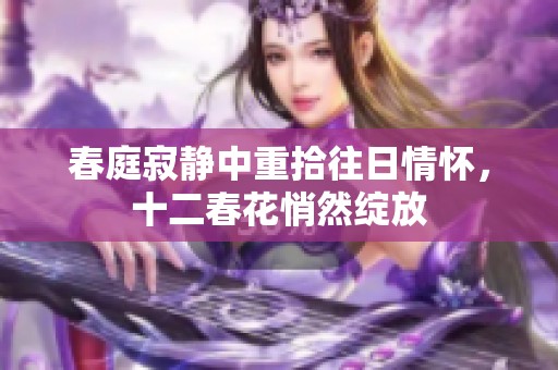 春庭寂静中重拾往日情怀，十二春花悄然绽放