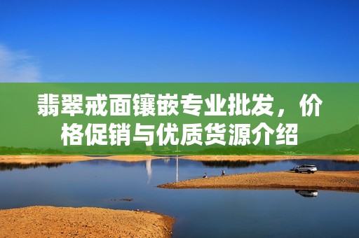 翡翠戒面镶嵌专业批发，价格促销与优质货源介绍