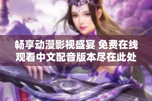 畅享动漫影视盛宴 免费在线观看中文配音版本尽在此处