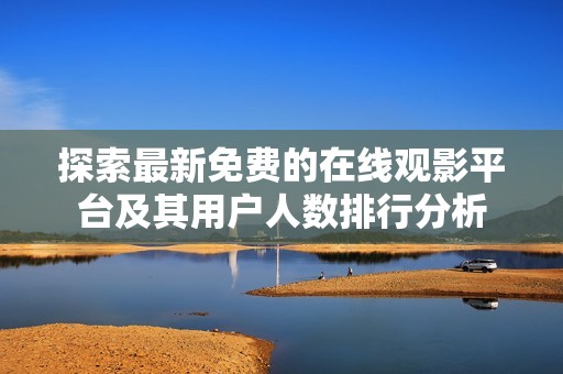 探索最新免费的在线观影平台及其用户人数排行分析