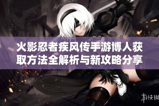 火影忍者疾风传手游博人获取方法全解析与新攻略分享