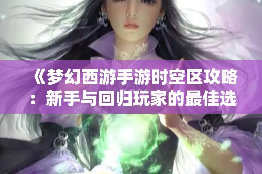 《梦幻西游手游时空区攻略：新手与回归玩家的最佳选择》