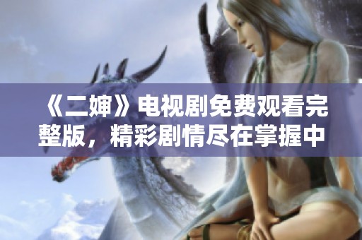 《二婶》电视剧免费观看完整版，精彩剧情尽在掌握中
