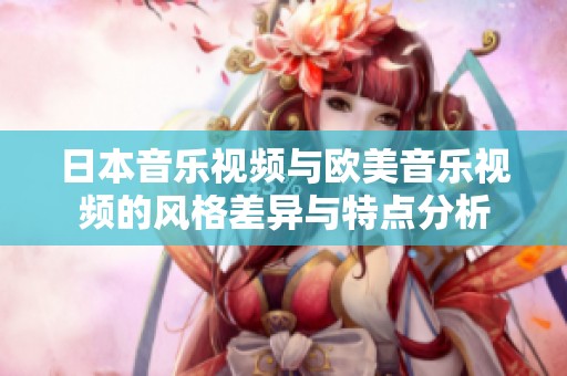 日本音乐视频与欧美音乐视频的风格差异与特点分析