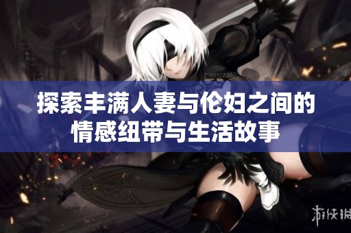 探索丰满人妻与伦妇之间的情感纽带与生活故事